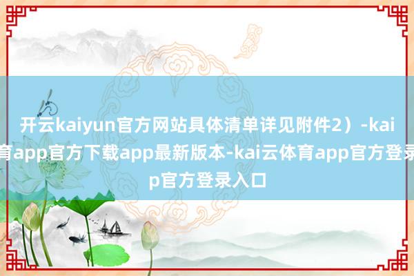 开云kaiyun官方网站具体清单详见附件2）-kai云体育app官方下载app最新版本-kai云体育app官方登录入口