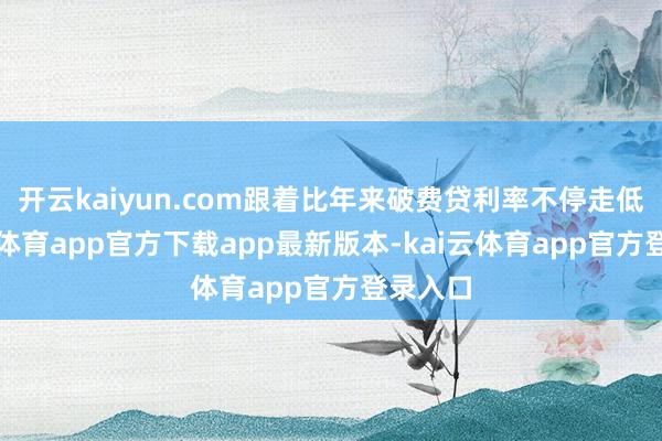 开云kaiyun.com跟着比年来破费贷利率不停走低-kai云体育app官方下载app最新版本-kai云体育app官方登录入口