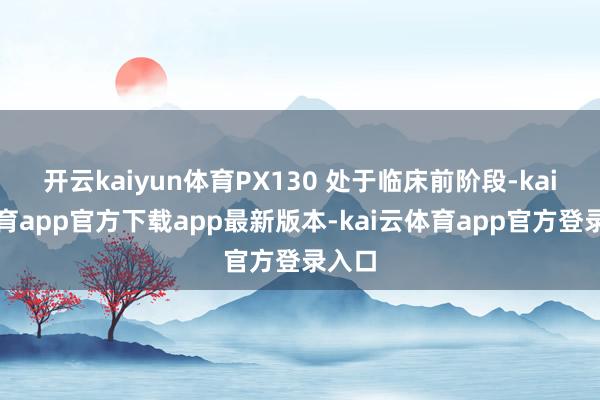 开云kaiyun体育PX130 处于临床前阶段-kai云体育app官方下载app最新版本-kai云体育app官方登录入口
