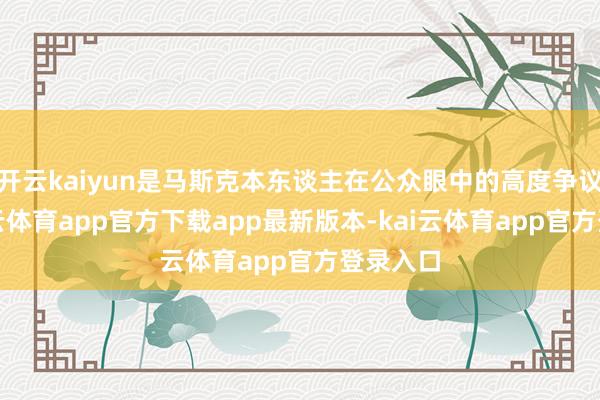 开云kaiyun是马斯克本东谈主在公众眼中的高度争议性-kai云体育app官方下载app最新版本-kai云体育app官方登录入口