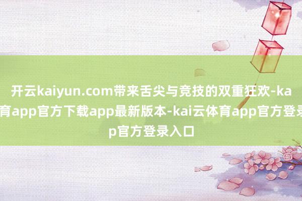 开云kaiyun.com带来舌尖与竞技的双重狂欢-kai云体育app官方下载app最新版本-kai云体育app官方登录入口