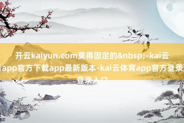 开云kaiyun.com莫得固定的-kai云体育app官方下载app最新版本-kai云体育app官方登录入口