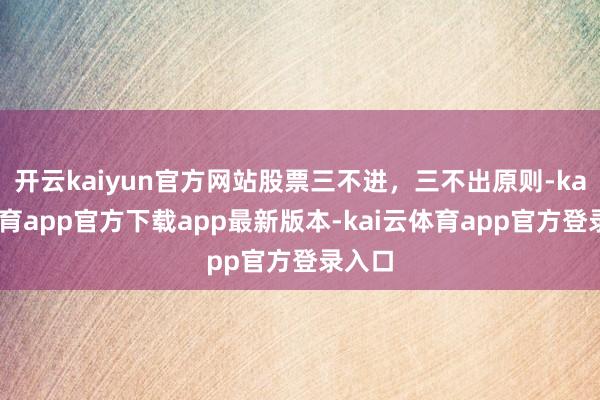 开云kaiyun官方网站股票三不进，三不出原则-kai云体育app官方下载app最新版本-kai云体育app官方登录入口