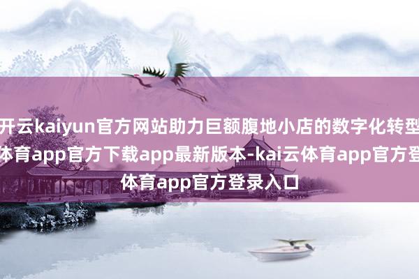 开云kaiyun官方网站助力巨额腹地小店的数字化转型-kai云体育app官方下载app最新版本-kai云体育app官方登录入口
