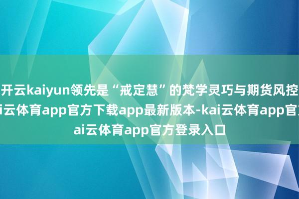 开云kaiyun领先是“戒定慧”的梵学灵巧与期货风控的会通-kai云体育app官方下载app最新版本-kai云体育app官方登录入口