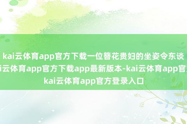 kai云体育app官方下载一位簪花贵妇的坐姿令东谈主玩味-kai云体育app官方下载app最新版本-kai云体育app官方登录入口