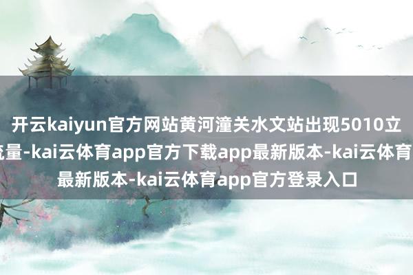 开云kaiyun官方网站黄河潼关水文站出现5010立方米每秒的洪峰流量-kai云体育app官方下载app最新版本-kai云体育app官方登录入口