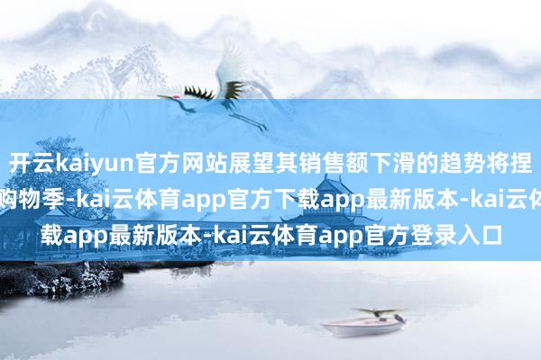 开云kaiyun官方网站展望其销售额下滑的趋势将捏续至至关紧要的沐日购物季-kai云体育app官方下载app最新版本-kai云体育app官方登录入口