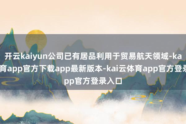 开云kaiyun公司已有居品利用于贸易航天领域-kai云体育app官方下载app最新版本-kai云体育app官方登录入口