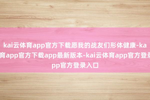 kai云体育app官方下载愿我的战友们形体健康-kai云体育app官方下载app最新版本-kai云体育app官方登录入口